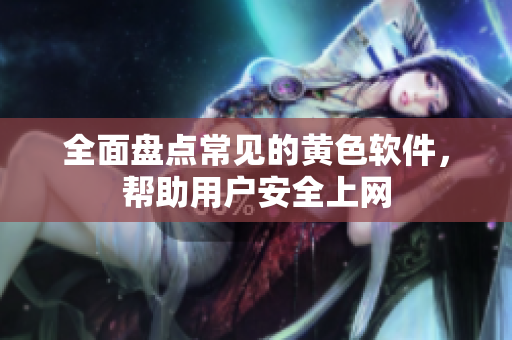 全面盘点常见的黄色软件，帮助用户安全上网