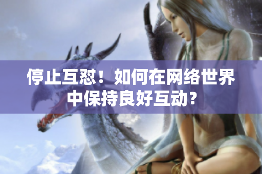 停止互怼！如何在网络世界中保持良好互动？
