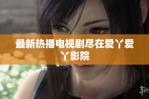最新热播电视剧尽在爱丫爱丫影院