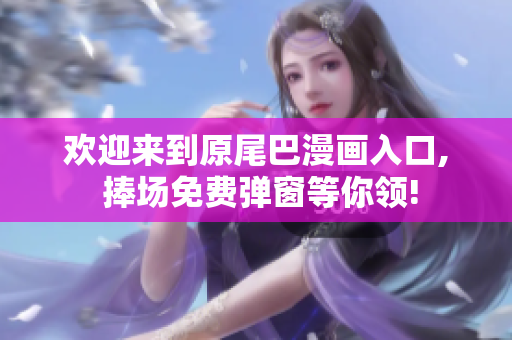 欢迎来到原尾巴漫画入口, 捧场免费弹窗等你领!