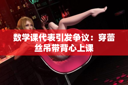 数学课代表引发争议：穿蕾丝吊带背心上课