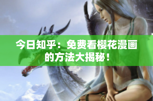 今日知乎：免费看樱花漫画的方法大揭秘！