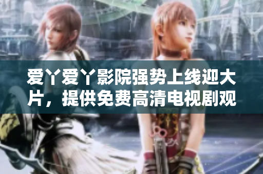 爱丫爱丫影院强势上线迎大片，提供免费高清电视剧观看！