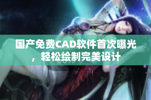 国产免费CAD软件首次曝光，轻松绘制完美设计