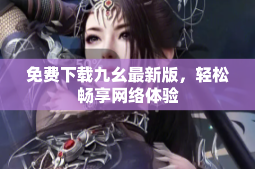 免费下载九幺最新版，轻松畅享网络体验