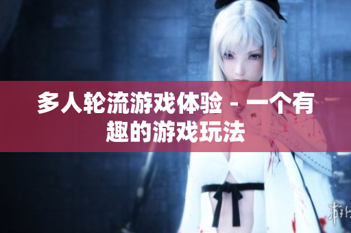 多人轮流游戏体验 - 一个有趣的游戏玩法