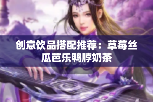 创意饮品搭配推荐：草莓丝瓜芭乐鸭脖奶茶