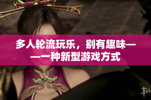 多人轮流玩乐，别有趣味——一种新型游戏方式