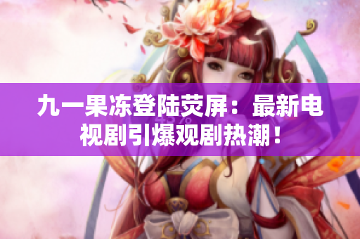 九一果冻登陆荧屏：最新电视剧引爆观剧热潮！