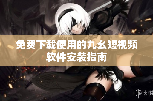 免费下载使用的九幺短视频软件安装指南