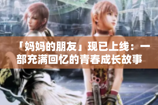 「妈妈的朋友」现已上线：一部充满回忆的青春成长故事