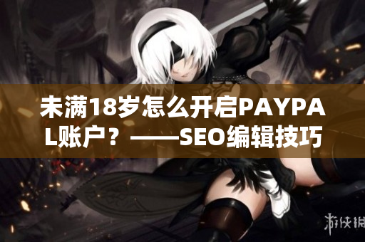 未满18岁怎么开启PAYPAL账户？——SEO编辑技巧