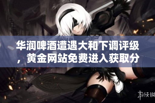华润啤酒遭遇大和下调评级，黄金网站免费进入获取分析。