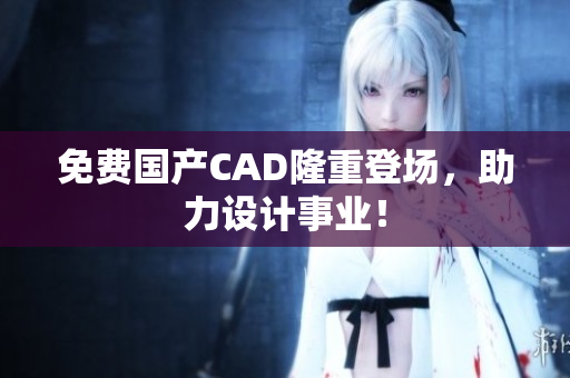 免费国产CAD隆重登场，助力设计事业！