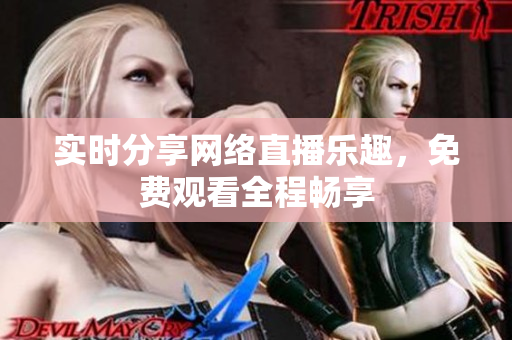 实时分享网络直播乐趣，免费观看全程畅享