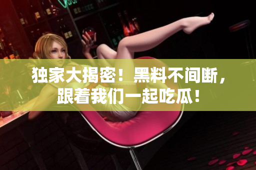 独家大揭密！黑料不间断，跟着我们一起吃瓜！