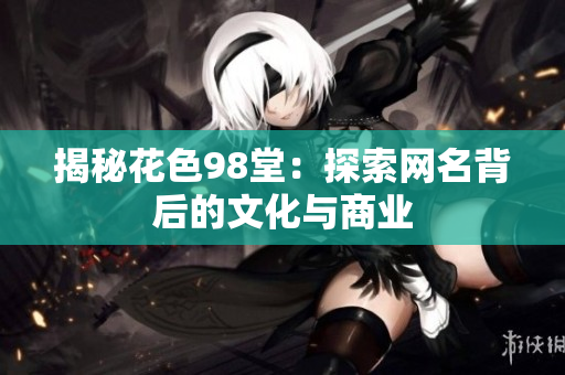 揭秘花色98堂：探索网名背后的文化与商业