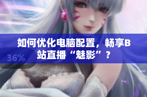 如何优化电脑配置，畅享B站直播“魅影”？