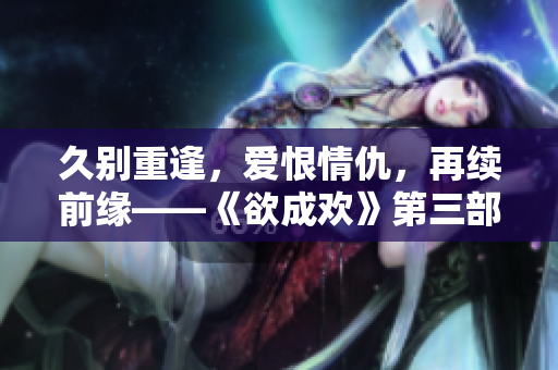 久别重逢，爱恨情仇，再续前缘——《欲成欢》第三部简介
