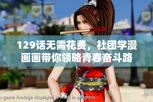 129话无需花费，社团学漫画画带你领略青春奋斗路