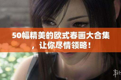 50幅精美的欧式春画大合集，让你尽情领略！