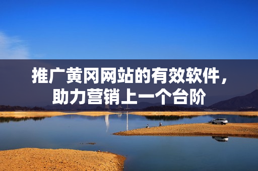 推广黄冈网站的有效软件，助力营销上一个台阶