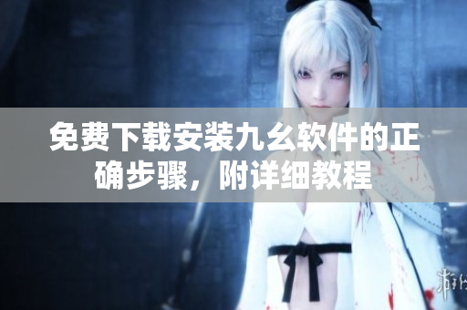 免费下载安装九幺软件的正确步骤，附详细教程