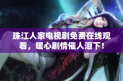 珠江人家电视剧免费在线观看，暖心剧情催人泪下！