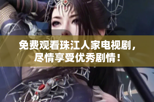 免费观看珠江人家电视剧，尽情享受优秀剧情！