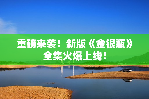 重磅来袭！新版《金银瓶》全集火爆上线！