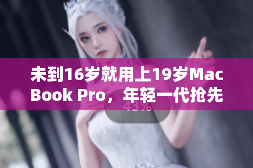未到16岁就用上19岁MacBook Pro，年轻一代抢先拥抱科技