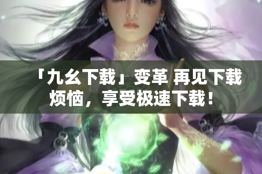 「九幺下载」变革 再见下载烦恼，享受极速下载！