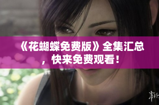 《花蝴蝶免费版》全集汇总，快来免费观看！