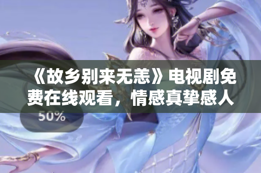 《故乡别来无恙》电视剧免费在线观看，情感真挚感人至深！
