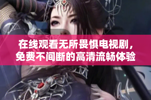 在线观看无所畏惧电视剧，免费不间断的高清流畅体验
