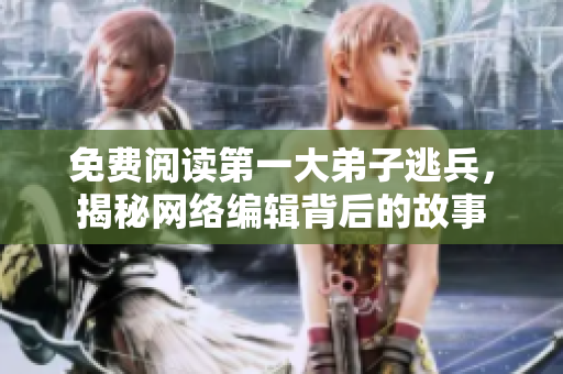 免费阅读第一大弟子逃兵，揭秘网络编辑背后的故事