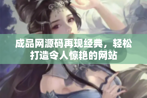 成品网源码再现经典，轻松打造令人惊艳的网站