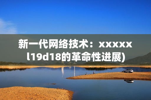新一代网络技术：xxxxxl19d18的革命性进展)