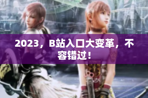 2023，B站入口大变革，不容错过！