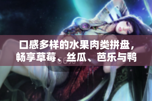 口感多样的水果肉类拼盘，畅享草莓、丝瓜、芭乐与鸭脖美食