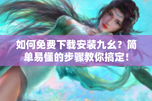 如何免费下载安装九幺？简单易懂的步骤教你搞定！
