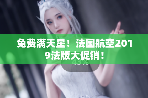 免费满天星！法国航空2019法版大促销！