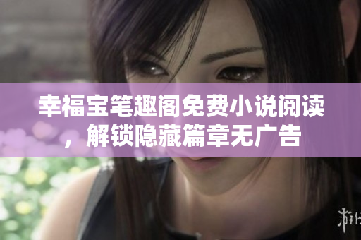 幸福宝笔趣阁免费小说阅读，解锁隐藏篇章无广告