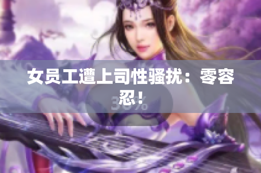 女员工遭上司性骚扰：零容忍！