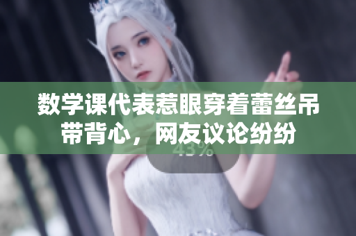 数学课代表惹眼穿着蕾丝吊带背心，网友议论纷纷