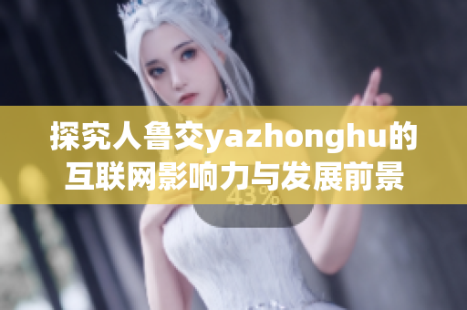 探究人鲁交yazhonghu的互联网影响力与发展前景