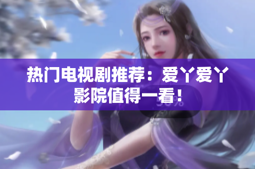 热门电视剧推荐：爱丫爱丫影院值得一看！