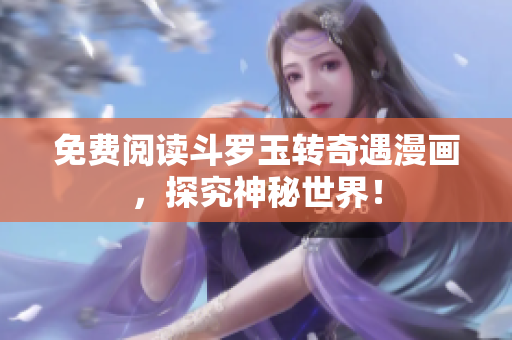 免费阅读斗罗玉转奇遇漫画，探究神秘世界！