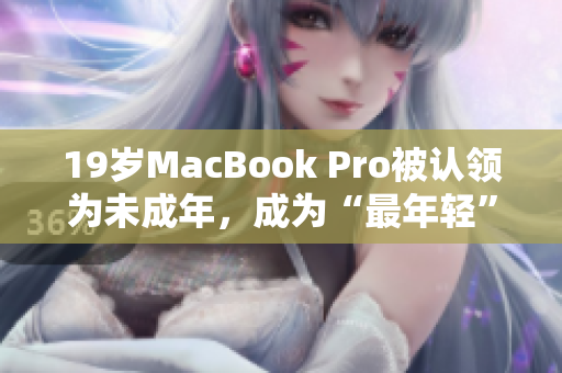 19岁MacBook Pro被认领为未成年，成为“最年轻”的Mac。