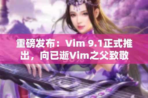 重磅发布：Vim 9.1正式推出，向已逝Vim之父致敬